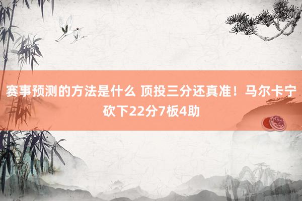 赛事预测的方法是什么 顶投三分还真准！马尔卡宁砍下22分7板4助