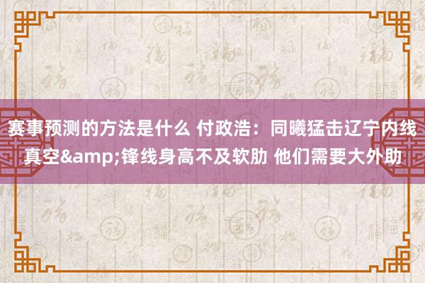 赛事预测的方法是什么 付政浩：同曦猛击辽宁内线真空&锋线身高不及软肋 他们需要大外助