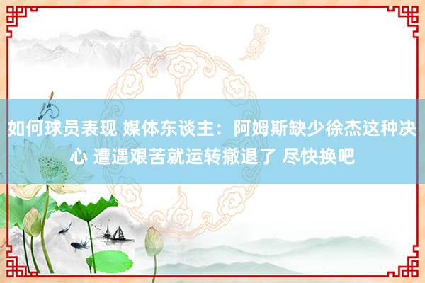 如何球员表现 媒体东谈主：阿姆斯缺少徐杰这种决心 遭遇艰苦就运转撤退了 尽快换吧