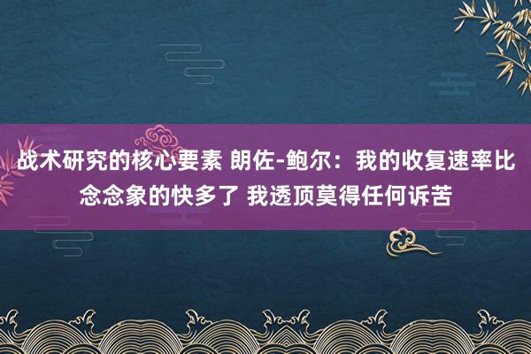 战术研究的核心要素 朗佐-鲍尔：我的收复速率比念念象的快多了 我透顶莫得任何诉苦