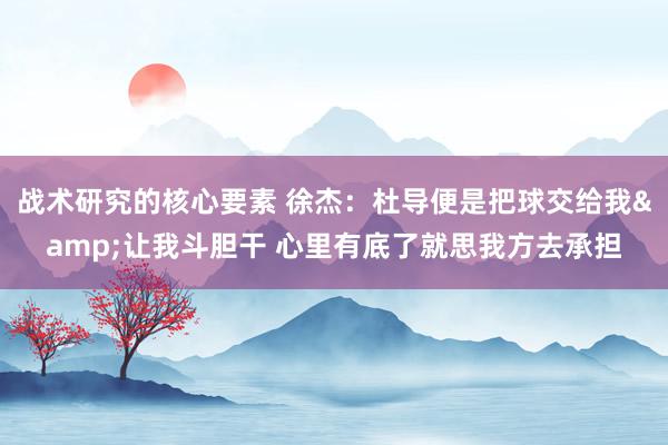 战术研究的核心要素 徐杰：杜导便是把球交给我&让我斗胆干 心里有底了就思我方去承担