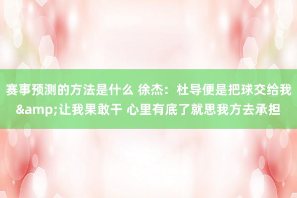 赛事预测的方法是什么 徐杰：杜导便是把球交给我&让我果敢干 心里有底了就思我方去承担