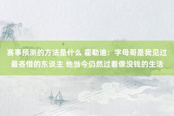 赛事预测的方法是什么 霍勒迪：字母哥是我见过最吝惜的东谈主 他当今仍然过着像没钱的生活