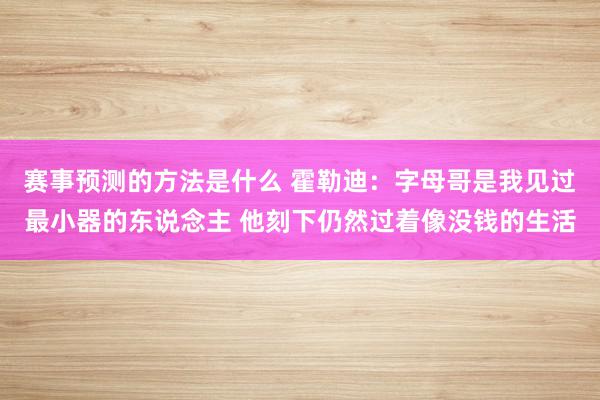 赛事预测的方法是什么 霍勒迪：字母哥是我见过最小器的东说念主 他刻下仍然过着像没钱的生活