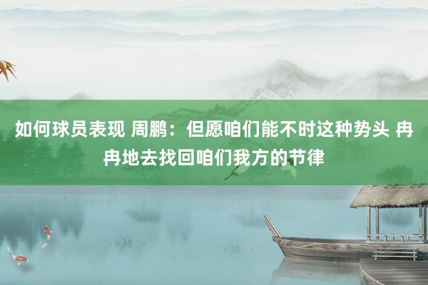 如何球员表现 周鹏：但愿咱们能不时这种势头 冉冉地去找回咱们我方的节律