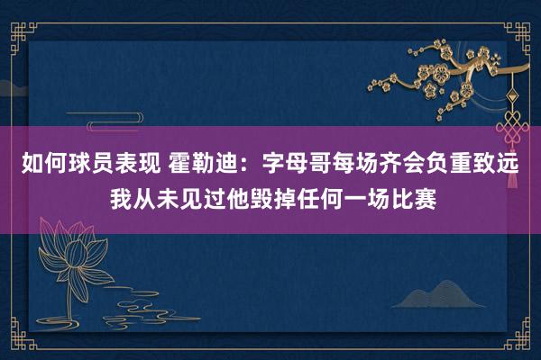 如何球员表现 霍勒迪：字母哥每场齐会负重致远 我从未见过他毁掉任何一场比赛