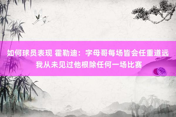 如何球员表现 霍勒迪：字母哥每场皆会任重道远 我从未见过他根除任何一场比赛