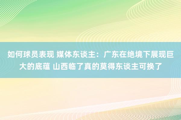 如何球员表现 媒体东谈主：广东在绝境下展现巨大的底蕴 山西临了真的莫得东谈主可换了