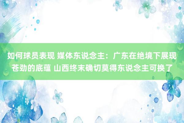 如何球员表现 媒体东说念主：广东在绝境下展现苍劲的底蕴 山西终末确切莫得东说念主可换了