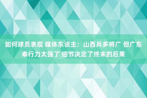 如何球员表现 媒体东谈主：山西兵多将广 但广东奉行力太强了 细节决定了终末的后果