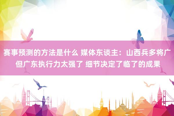 赛事预测的方法是什么 媒体东谈主：山西兵多将广 但广东执行力太强了 细节决定了临了的成果