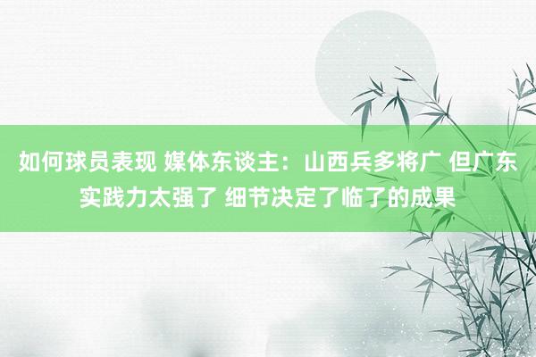 如何球员表现 媒体东谈主：山西兵多将广 但广东实践力太强了 细节决定了临了的成果