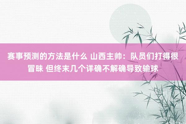 赛事预测的方法是什么 山西主帅：队员们打得很冒昧 但终末几个详确不解确导致输球