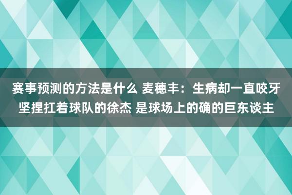 赛事预测的方法是什么 麦穗丰：生病却一直咬牙坚捏扛着球队的徐杰 是球场上的确的巨东谈主