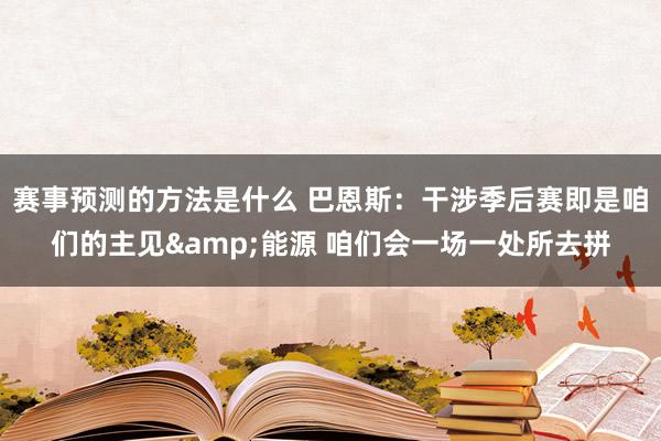 赛事预测的方法是什么 巴恩斯：干涉季后赛即是咱们的主见&能源 咱们会一场一处所去拼