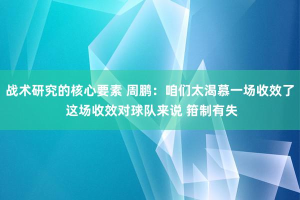 战术研究的核心要素 周鹏：咱们太渴慕一场收效了 这场收效对球队来说 箝制有失