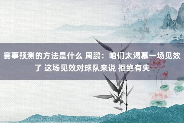 赛事预测的方法是什么 周鹏：咱们太渴慕一场见效了 这场见效对球队来说 拒绝有失