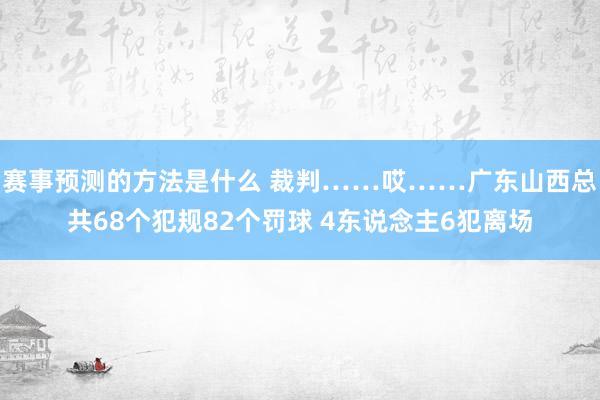 赛事预测的方法是什么 裁判……哎……广东山西总共68个犯规82个罚球 4东说念主6犯离场