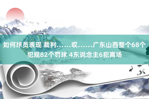 如何球员表现 裁判……哎……广东山西整个68个犯规82个罚球 4东说念主6犯离场