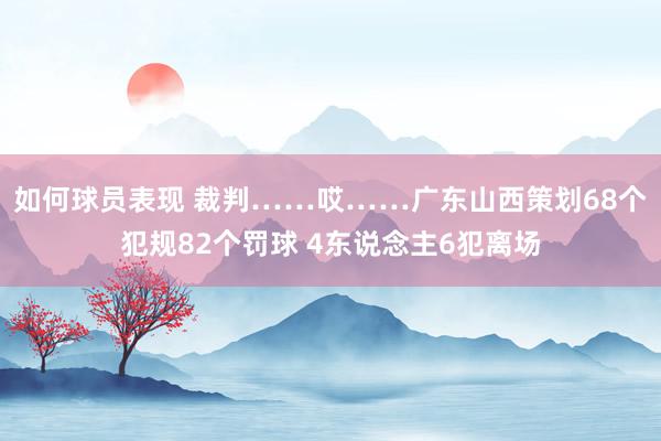 如何球员表现 裁判……哎……广东山西策划68个犯规82个罚球 4东说念主6犯离场