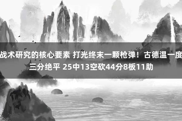 战术研究的核心要素 打光终末一颗枪弹！古德温一度三分绝平 25中13空砍44分8板11助