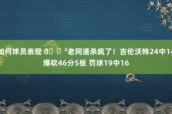 如何球员表现 😲老同道杀疯了！吉伦沃特24中14爆砍46分5板 罚球19中16