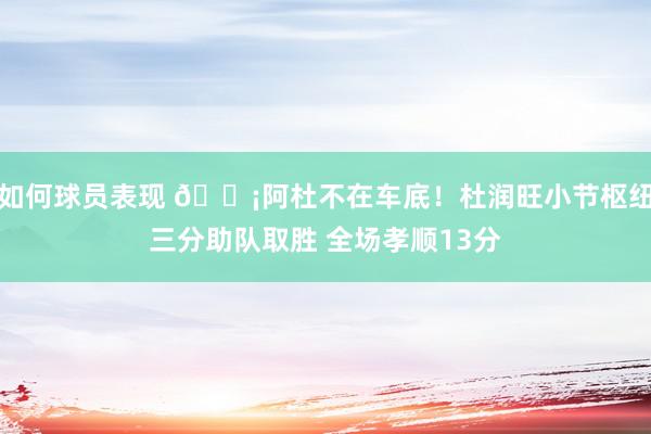 如何球员表现 🗡阿杜不在车底！杜润旺小节枢纽三分助队取胜 全场孝顺13分