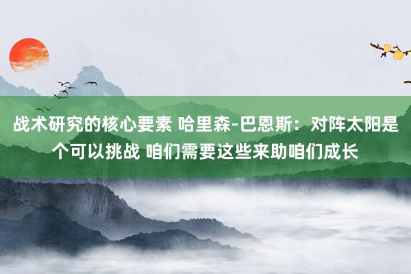 战术研究的核心要素 哈里森-巴恩斯：对阵太阳是个可以挑战 咱们需要这些来助咱们成长