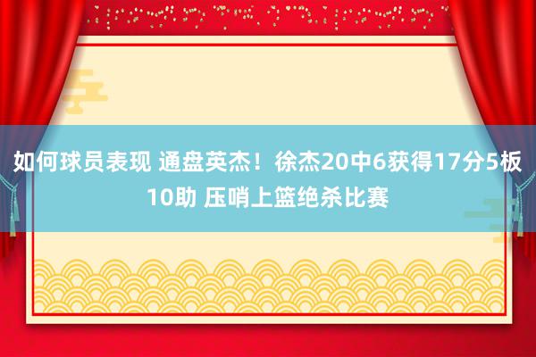 如何球员表现 通盘英杰！徐杰20中6获得17分5板10助 压哨上篮绝杀比赛