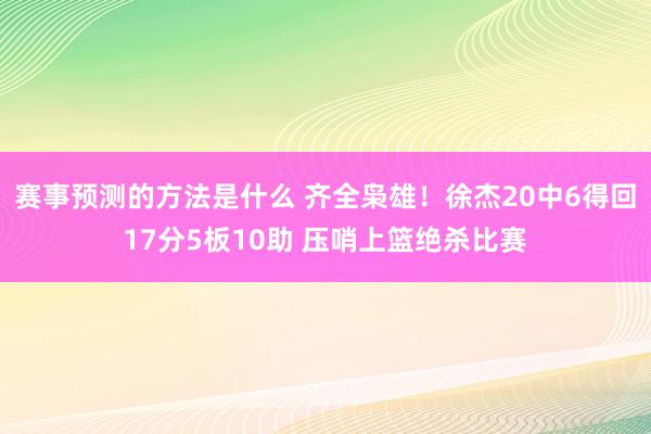 赛事预测的方法是什么 齐全枭雄！徐杰20中6得回17分5板10助 压哨上篮绝杀比赛