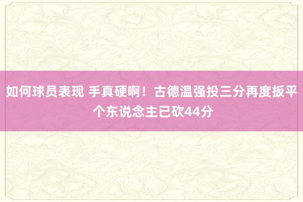 如何球员表现 手真硬啊！古德温强投三分再度扳平 个东说念主已砍44分