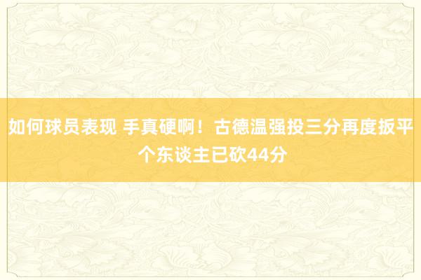 如何球员表现 手真硬啊！古德温强投三分再度扳平 个东谈主已砍44分