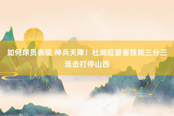 如何球员表现 神兵天降！杜润旺要害技能三分三连击打停山西