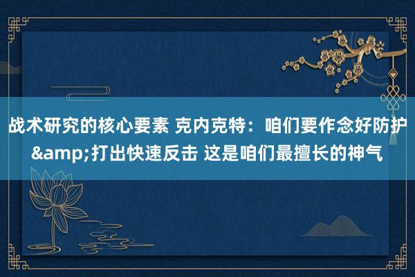 战术研究的核心要素 克内克特：咱们要作念好防护&打出快速反击 这是咱们最擅长的神气