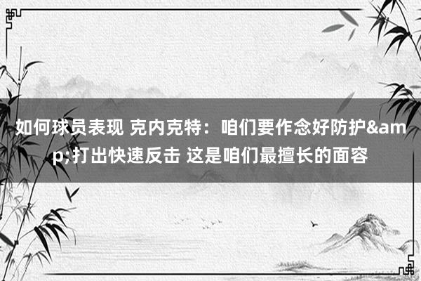 如何球员表现 克内克特：咱们要作念好防护&打出快速反击 这是咱们最擅长的面容