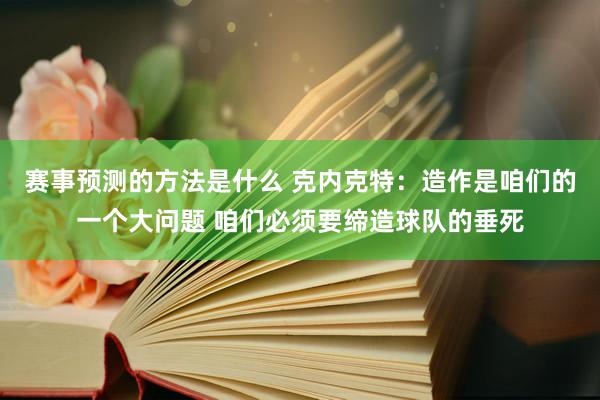 赛事预测的方法是什么 克内克特：造作是咱们的一个大问题 咱们必须要缔造球队的垂死