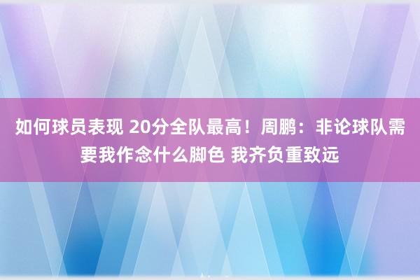 如何球员表现 20分全队最高！周鹏：非论球队需要我作念什么脚色 我齐负重致远