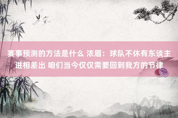 赛事预测的方法是什么 浓眉：球队不休有东谈主进相差出 咱们当今仅仅需要回到我方的节律