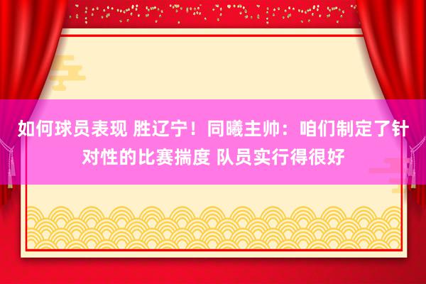 如何球员表现 胜辽宁！同曦主帅：咱们制定了针对性的比赛揣度 队员实行得很好