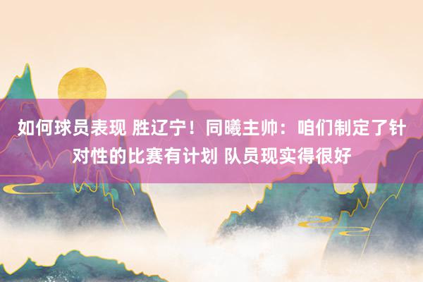 如何球员表现 胜辽宁！同曦主帅：咱们制定了针对性的比赛有计划 队员现实得很好