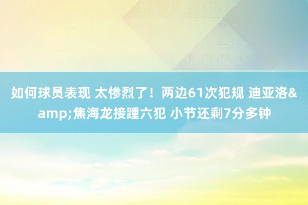 如何球员表现 太惨烈了！两边61次犯规 迪亚洛&焦海龙接踵六犯 小节还剩7分多钟