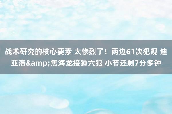 战术研究的核心要素 太惨烈了！两边61次犯规 迪亚洛&焦海龙接踵六犯 小节还剩7分多钟