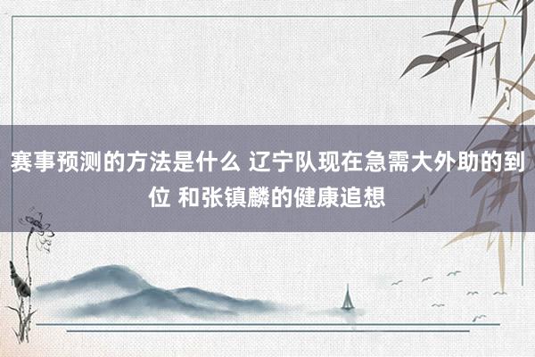 赛事预测的方法是什么 辽宁队现在急需大外助的到位 和张镇麟的健康追想