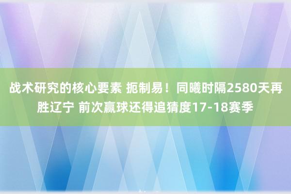 战术研究的核心要素 扼制易！同曦时隔2580天再胜辽宁 前次赢球还得追猜度17-18赛季