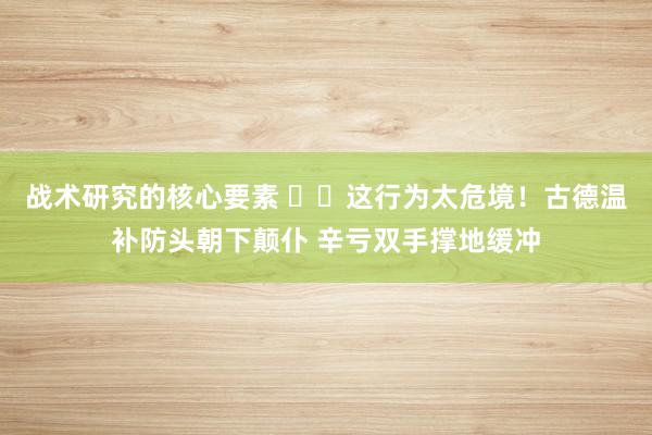 战术研究的核心要素 ⚠️这行为太危境！古德温补防头朝下颠仆 辛亏双手撑地缓冲