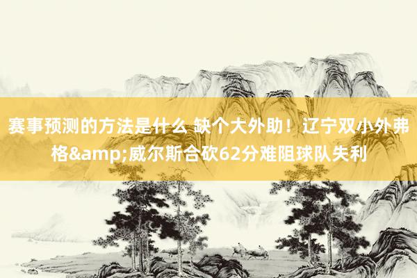 赛事预测的方法是什么 缺个大外助！辽宁双小外弗格&威尔斯合砍62分难阻球队失利