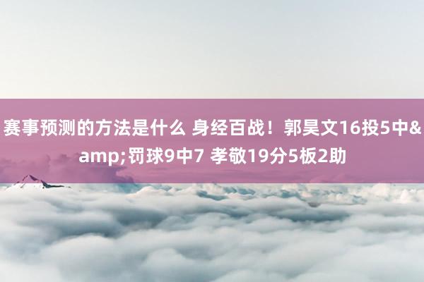 赛事预测的方法是什么 身经百战！郭昊文16投5中&罚球9中7 孝敬19分5板2助