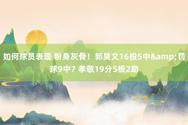 如何球员表现 粉身灰骨！郭昊文16投5中&罚球9中7 孝敬19分5板2助