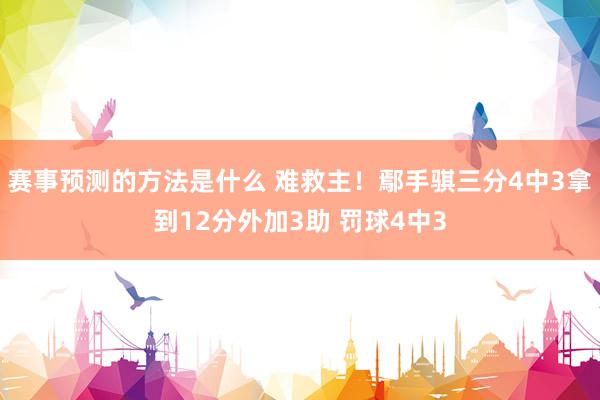 赛事预测的方法是什么 难救主！鄢手骐三分4中3拿到12分外加3助 罚球4中3