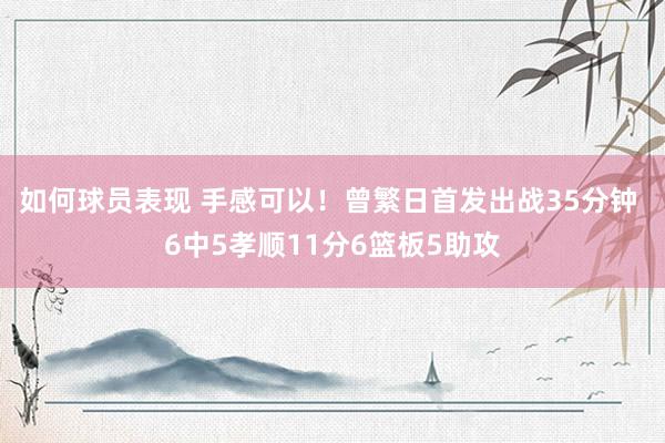 如何球员表现 手感可以！曾繁日首发出战35分钟 6中5孝顺11分6篮板5助攻